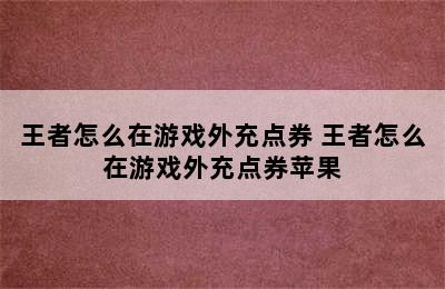 王者怎么在游戏外充点券 王者怎么在游戏外充点券苹果